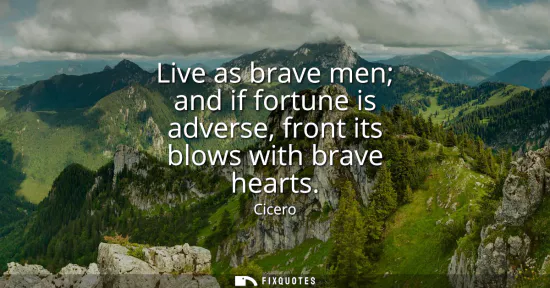 Small: Live as brave men and if fortune is adverse, front its blows with brave hearts