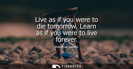 Small: Live as if you were to die tomorrow. Learn as if you were to live forever