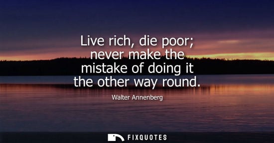 Small: Live rich, die poor never make the mistake of doing it the other way round