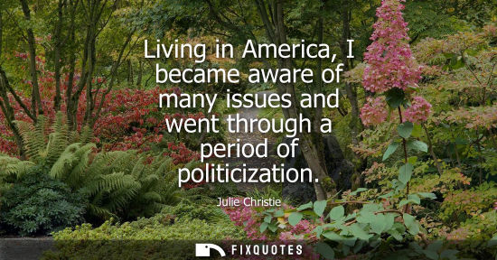 Small: Julie Christie: Living in America, I became aware of many issues and went through a period of politicization