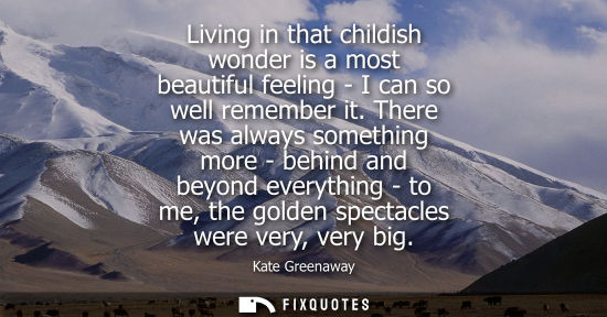 Small: Living in that childish wonder is a most beautiful feeling - I can so well remember it. There was alway