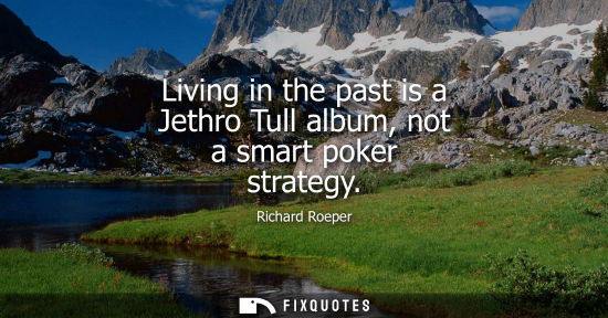 Small: Living in the past is a Jethro Tull album, not a smart poker strategy