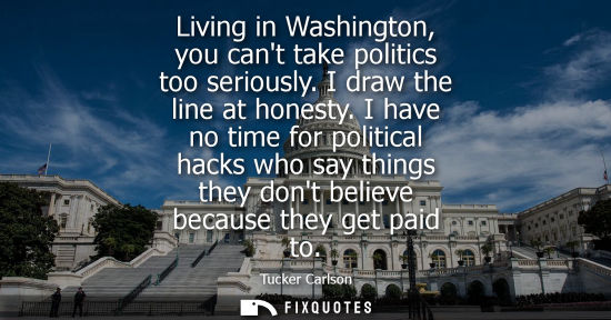 Small: Living in Washington, you cant take politics too seriously. I draw the line at honesty. I have no time for pol