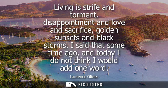 Small: Living is strife and torment, disappointment and love and sacrifice, golden sunsets and black storms.
