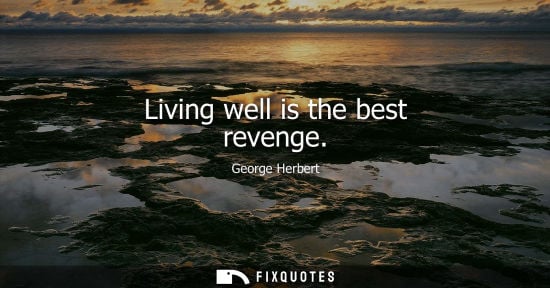 Small: Living well is the best revenge - George Herbert