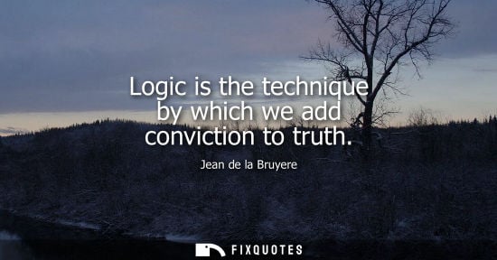 Small: Logic is the technique by which we add conviction to truth