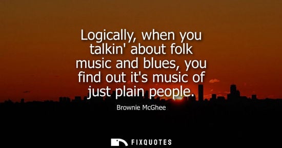 Small: Logically, when you talkin about folk music and blues, you find out its music of just plain people