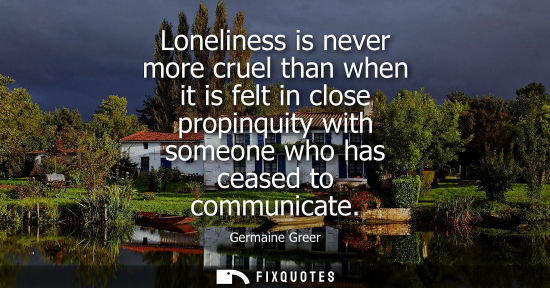 Small: Loneliness is never more cruel than when it is felt in close propinquity with someone who has ceased to commun