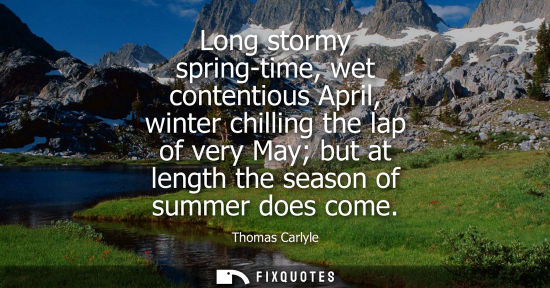 Small: Long stormy spring-time, wet contentious April, winter chilling the lap of very May but at length the season o