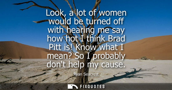 Small: Look, a lot of women would be turned off with hearing me say how hot I think Brad Pitt is! Know what I 