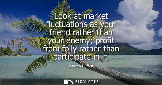 Small: Look at market fluctuations as your friend rather than your enemy profit from folly rather than partici