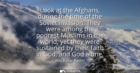 Small: Look at the Afghans, during the time of the Soviet invasion. They were among the poorest Muslims in the world,