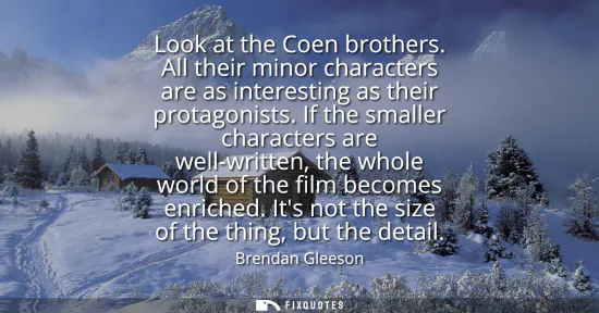 Small: Look at the Coen brothers. All their minor characters are as interesting as their protagonists. If the smaller