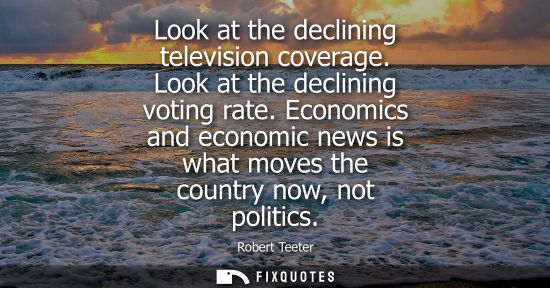 Small: Look at the declining television coverage. Look at the declining voting rate. Economics and economic ne