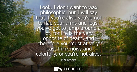 Small: Look, I dont want to wax philosophic, but I will say that if youre alive youve got to flap your arms and legs,