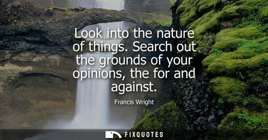 Small: Francis Wright: Look into the nature of things. Search out the grounds of your opinions, the for and against