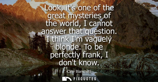 Small: Look, its one of the great mysteries of the world, I cannot answer that question. I think Im vaguely bl