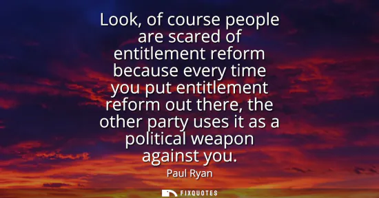Small: Look, of course people are scared of entitlement reform because every time you put entitlement reform out ther
