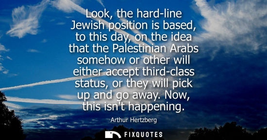 Small: Look, the hard-line Jewish position is based, to this day, on the idea that the Palestinian Arabs someh