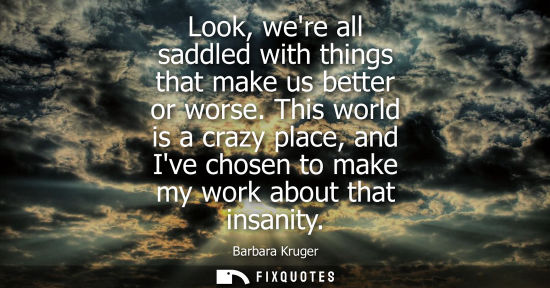 Small: Look, were all saddled with things that make us better or worse. This world is a crazy place, and Ive c