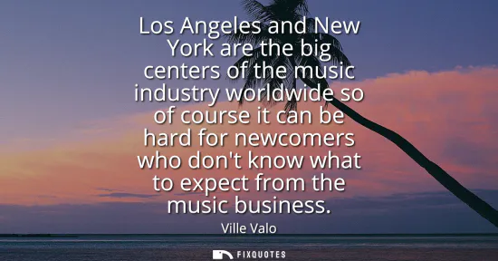 Small: Los Angeles and New York are the big centers of the music industry worldwide so of course it can be hard for n