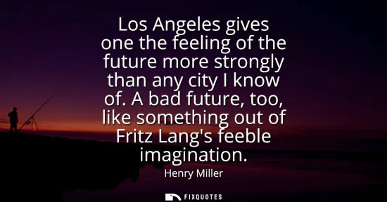 Small: Los Angeles gives one the feeling of the future more strongly than any city I know of. A bad future, too, like