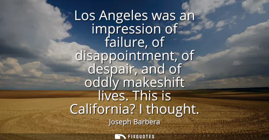 Small: Los Angeles was an impression of failure, of disappointment, of despair, and of oddly makeshift lives. This is