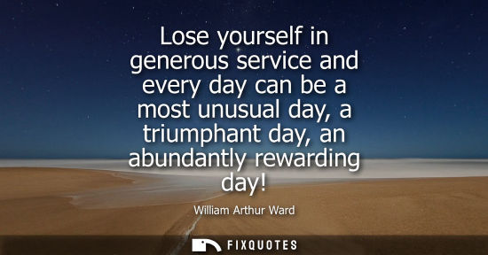 Small: Lose yourself in generous service and every day can be a most unusual day, a triumphant day, an abundan