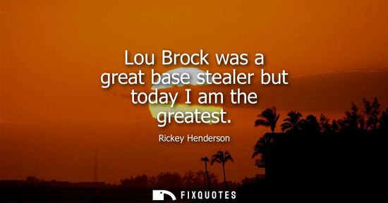 Small: Lou Brock was a great base stealer but today I am the greatest