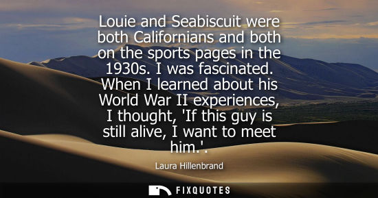 Small: Louie and Seabiscuit were both Californians and both on the sports pages in the 1930s. I was fascinated