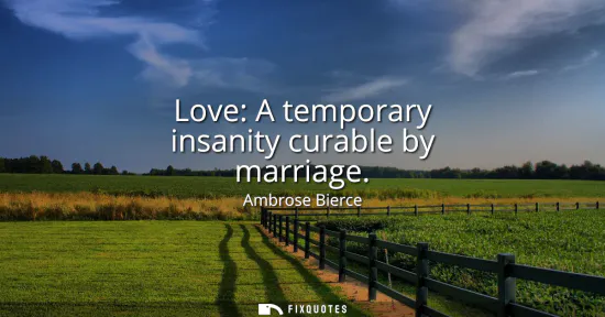 Small: Love: A temporary insanity curable by marriage
