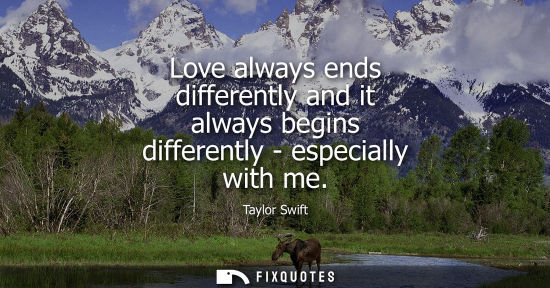 Small: Taylor Swift: Love always ends differently and it always begins differently - especially with me
