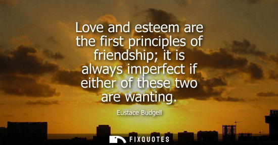 Small: Love and esteem are the first principles of friendship it is always imperfect if either of these two ar