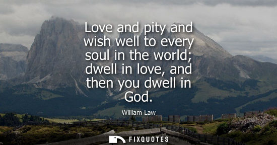 Small: Love and pity and wish well to every soul in the world dwell in love, and then you dwell in God