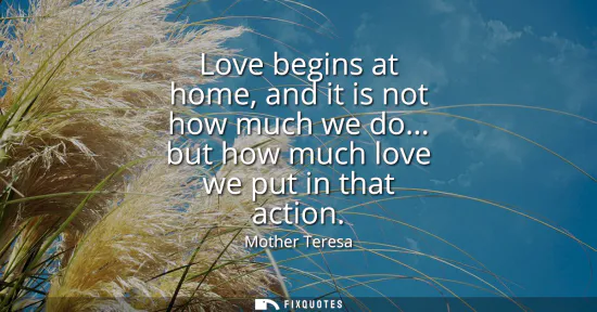 Small: Love begins at home, and it is not how much we do... but how much love we put in that action