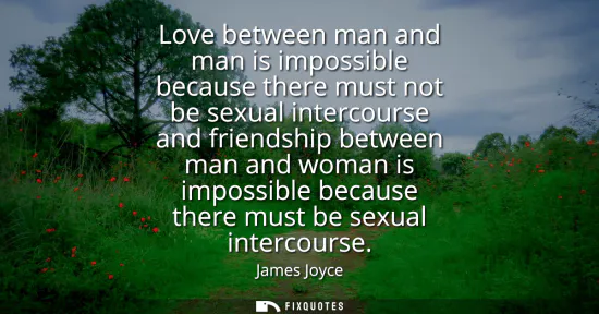 Small: Love between man and man is impossible because there must not be sexual intercourse and friendship between man