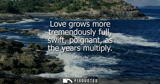 Small: Love grows more tremendously full, swift, poignant, as the years multiply