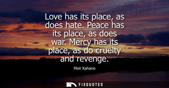 Small: Love has its place, as does hate. Peace has its place, as does war. Mercy has its place, as do cruelty 