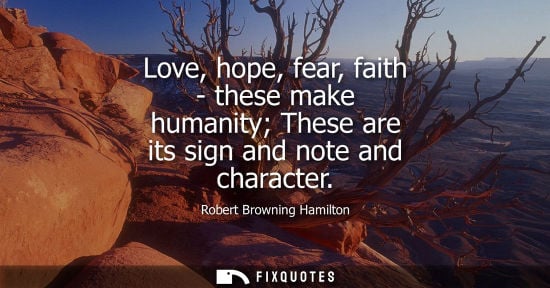 Small: Robert Browning Hamilton - Love, hope, fear, faith - these make humanity These are its sign and note and chara