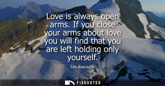 Small: Love is always open arms. If you close your arms about love you will find that you are left holding onl