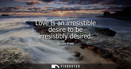 Small: Love is an irresistible desire to be irresistibly desired