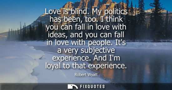 Small: Love is blind. My politics has been, too. I think you can fall in love with ideas, and you can fall in 