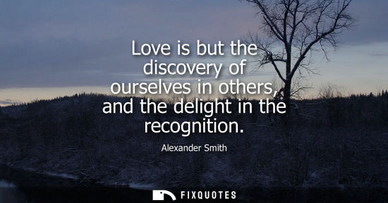 Small: Alexander Smith - Love is but the discovery of ourselves in others, and the delight in the recognition