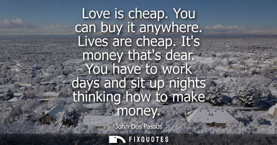 Small: Love is cheap. You can buy it anywhere. Lives are cheap. Its money thats dear. You have to work days an