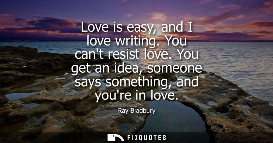 Small: Love is easy, and I love writing. You cant resist love. You get an idea, someone says something, and yo