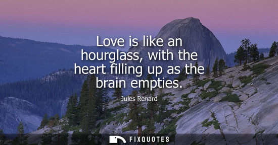 Small: Love is like an hourglass, with the heart filling up as the brain empties