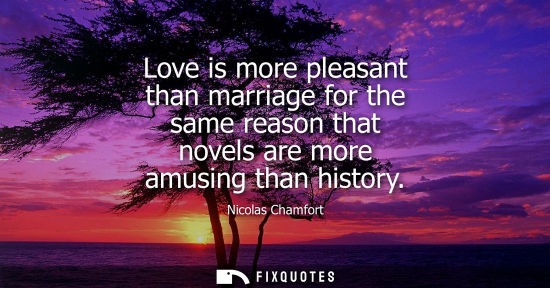 Small: Love is more pleasant than marriage for the same reason that novels are more amusing than history