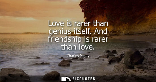 Small: Love is rarer than genius itself. And friendship is rarer than love