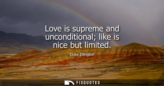 Small: Love is supreme and unconditional like is nice but limited