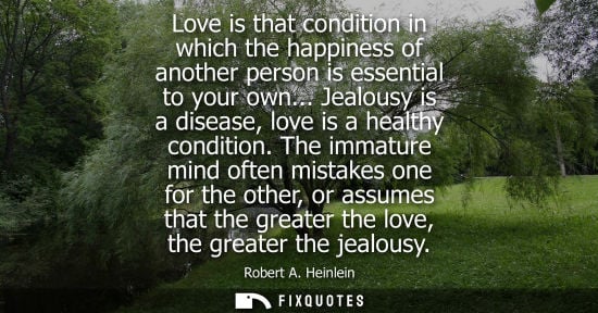 Small: Love is that condition in which the happiness of another person is essential to your own... Jealousy is